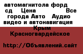 автомагнитола форд 6000 сд  › Цена ­ 500-1000 - Все города Авто » Аудио, видео и автонавигация   . Крым,Красногвардейское